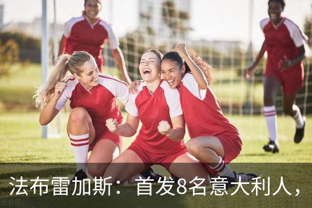 法布雷加斯：首发8名意大利人，青训已在复制一线队理念